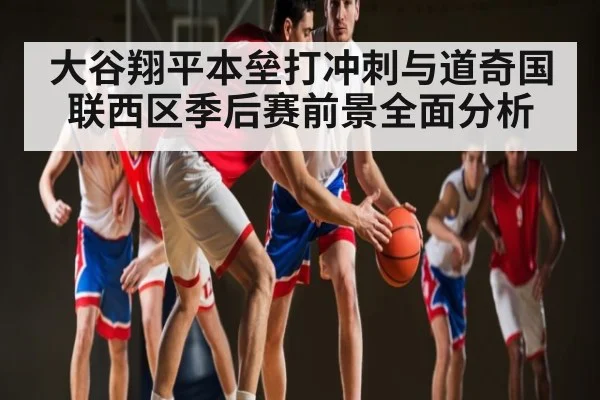大谷翔平本垒打冲刺与道奇国联西区季后赛前景全面分析