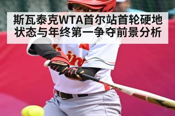 斯瓦泰克WTA首尔站首轮硬地状态与年终第一争夺前景分析