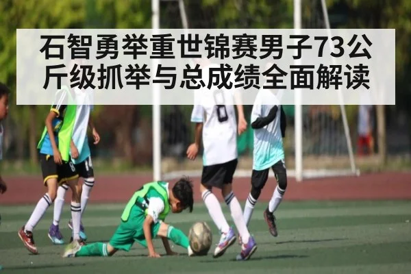 石智勇举重世锦赛男子73公斤级抓举与总成绩全面解读