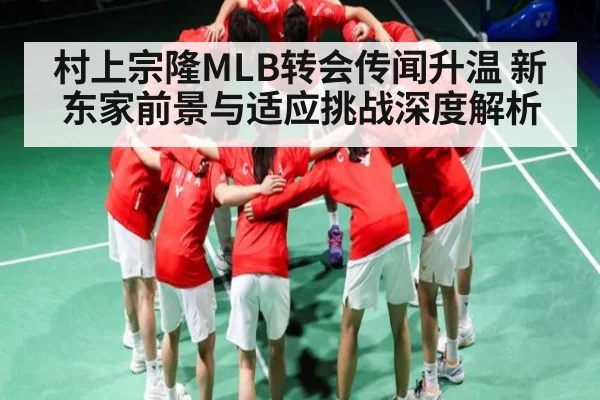 村上宗隆MLB转会传闻升温 新东家前景与适应挑战深度解析