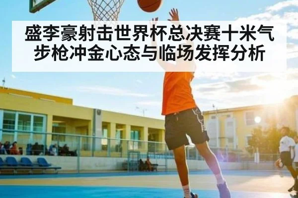 盛李豪射击世界杯总决赛十米气步枪冲金心态与临场发挥分析