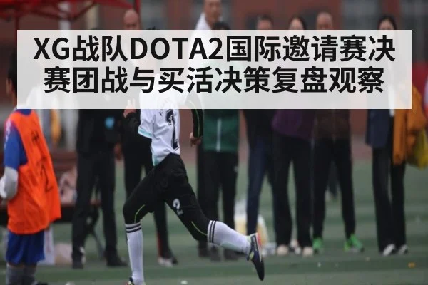 XG战队DOTA2国际邀请赛决赛团战与买活决策复盘观察