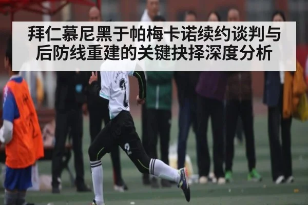 拜仁慕尼黑于帕梅卡诺续约谈判与后防线重建的关键抉择深度分析