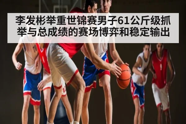 李发彬举重世锦赛男子61公斤级抓举与总成绩的赛场博弈和稳定输出