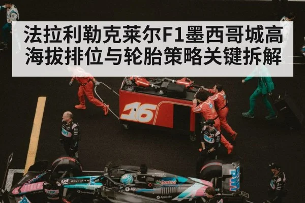 法拉利勒克莱尔F1墨西哥城高海拔排位与轮胎策略关键拆解